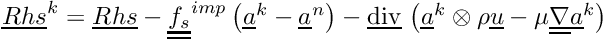 $ \vect{Rhs}^k = \vect{Rhs} - \tens{f_s}^{imp} \left(\vect{a}^k-\vect{a}^n \right) - \divv \left( \vect{a}^k \otimes \rho \vect{u} - \mu \gradt \vect{a}^k \right)$