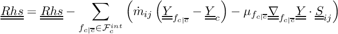\[ \tens{Rhs} = \tens{Rhs} - \sum_{\fij \in \Facei{\celli}} \left( \dot{m}_\ij \left( \tens{\varia}_\fij - \tens{\varia}_\celli \right) - \mu_\fij \gradt_\fij \tens{\varia} \cdot \tens{S}_\ij \right) \]