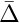 $\bar{\Delta}$