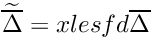 $\widetilde{\overline{\Delta}}=xlesfd\overline{\Delta}$