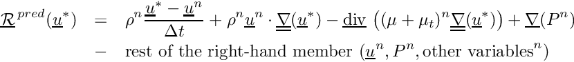 \begin{eqnarray*} \vect{\mathcal R}^{\,pred}(\vect{u}^*) & = & \rho^n \dfrac{\vect{u}^*-\vect{u}^n}{\Delta t} + \rho^n \vect{u}^n \cdot \gradt (\vect{u}^*) - \divv \left((\mu+\mu_t)^n \gradt (\vect{u}^*) \right) + \grad(P^n) \\ & - & \text{rest of the right-hand member } (\vect{u}^n, P^n, \text{other variables}^n) \end{eqnarray*}