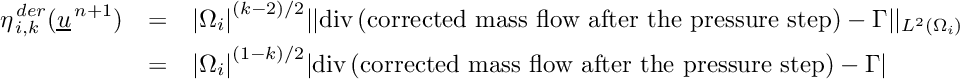\begin{eqnarray*} \eta^{\,der}_{\,i,k}(\vect{u}^{\,n+1}) &=& {|\Omega_i|}^{(k-2)/2} || \divs (\text{corrected mass flow after the pressure step}) - \Gamma||_{{L}^{2}(\Omega_i)} \\ &=& {|\Omega_i|}^{(1-k)/2} | \divs (\text{corrected mass flow after the pressure step})- \Gamma| \end{eqnarray*}