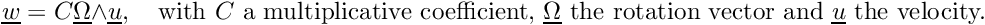 \[ \vect{w}=C\vect{\Omega}\wedge\vect{u},\quad \text{with }C\text{ a multiplicative coefficient, } \vect{\Omega}\text{ the rotation vector and } \vect{u}\text{ the velocity.} \]