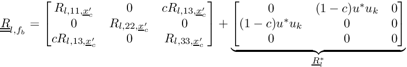 \[ \tens{R}_{l,\fib} = \begin{bmatrix} R_{l,11,\centip} & 0 & c R_{l,13,\centip}\\ 0 & R_{l,22,\centip} & 0 \\ c R_{l,13,\centip} & 0 & R_{l,33,\centip} \end{bmatrix} + \underbrace{\begin{bmatrix} 0 & (1-c) u^* u_k & 0 \\ (1-c) u^* u_k & 0 & 0 \\ 0 & 0 & 0 \end{bmatrix}}_{\vect{R}_l^*} \]