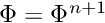 $ \Phi = \Phi ^{n+1}$