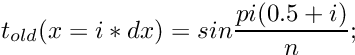 \[ t_{old}(x = i*dx) = sin\frac{pi(0.5+i)}{n}; \]