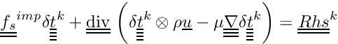 \[ \tens{f_s}^{imp} \delta \tens{\variat}^k + \divt \left( \delta \tens{\variat}^k \otimes \rho \vect{u} - \mu \gradtt \delta \tens{\variat}^k \right) = \tens{Rhs}^k \]