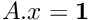 $A.x = \bf{1}$