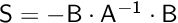$\mathsf{S} = \mathsf{-B\cdot A^{-1} \cdot B}$