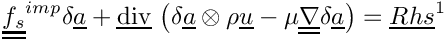 \[
\tens{f_s}^{imp} \delta \vect{a}
+ \divv \left( \delta \vect{a} \otimes \rho \vect{u}
             - \mu \gradt \delta \vect{a} \right)
= \vect{Rhs}^1
\]