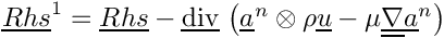 $ \vect{Rhs}^1 = \vect{Rhs}
- \divv \left( \vect{a}^n \otimes \rho \vect{u}
             - \mu \gradt \vect{a}^n \right)$