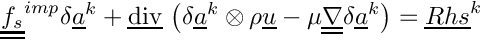 \[
\tens{f_s}^{imp} \delta \vect{a}^k
+ \divv \left( \delta \vect{a}^k \otimes \rho \vect{u}
             - \mu \gradt \delta \vect{a}^k \right)
= \vect{Rhs}^k
\]
