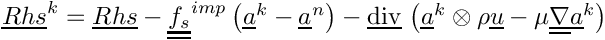 $ \vect{Rhs}^k = \vect{Rhs}
- \tens{f_s}^{imp} \left(\vect{a}^k-\vect{a}^n \right)
- \divv \left( \vect{a}^k \otimes \rho \vect{u}
             - \mu \gradt \vect{a}^k \right)$