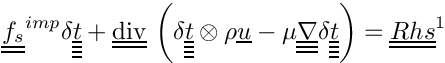 \[
\tens{f_s}^{imp} \delta \tens{\variat}
+ \divt \left( \delta \tens{\variat} \otimes \rho \vect{u}
             - \mu \gradtt \delta \tens{\variat} \right)
= \tens{Rhs}^1
\]
