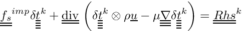 \[
\tens{f_s}^{imp} \delta \tens{\variat}^k
+ \divt \left( \delta \tens{\variat}^k \otimes \rho \vect{u}
             - \mu \gradtt \delta \tens{\variat}^k \right)
= \tens{Rhs}^k
\]