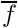 $\overline{f}$