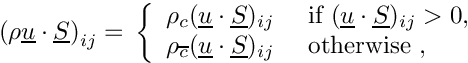 \[
\left( \rho\vect{u}\cdot\vect{S} \right)_\ij = \\ \left\lbrace
\begin{array}{ll}
  \rho_\celli (\vect{u}\cdot\vect{S})_\ij
 &\text{ if } (\vect{u}\cdot\vect{S})_\ij>0, \\
  \rho_\cellj (\vect{u}\cdot\vect{S})_\ij
 &\text{ otherwise },
\end{array} \right.
\]