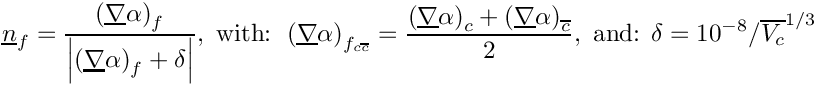 \[
\vect {n} _{\face} = \dfrac{\left ( \grad \alpha \right ) _{\face}}
{\norm {\left ( \grad \alpha \right ) _{\face} + \delta}},
\text{ with: }
\left ( \grad \alpha \right ) _{\face _{\celli \cellj}} = \dfrac{\left (
\grad \alpha \right ) _\celli + \left ( \grad \alpha \right ) _\cellj}{2},
\text{ and: }
\delta = 10^{-8} / \overline{\vol \celli} ^{1/3}
\]