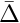 $\bar{\Delta}$