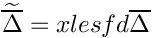 $\widetilde{\overline{\Delta}}=xlesfd\overline{\Delta}$