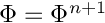 $ \Phi = \Phi ^{n+1}$