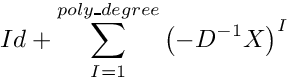 \[
Id+\sum\limits_{I=1}^{poly\_degree}\left(-D^{-1}X\right)^{I}
\]