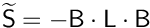 $\mathsf{\widetilde{S}} = \mathsf{-B\cdot L \cdot B}$