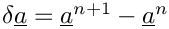 $ \delta \vect{a} = \vect{a}^{n+1} - \vect{a}^n$