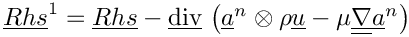$ \vect{Rhs}^1 = \vect{Rhs}
- \divv \left( \vect{a}^n \otimes \rho \vect{u}
             - \mu \gradt \vect{a}^n \right)$