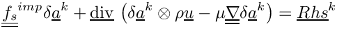 \[\tens{f_s}^{imp} \delta \vect{a}^k
+ \divv \left( \delta \vect{a}^k \otimes \rho \vect{u}
             - \mu \gradt \delta \vect{a}^k \right)
= \vect{Rhs}^k
\]