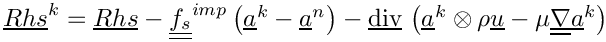 $ \vect{Rhs}^k = \vect{Rhs}
- \tens{f_s}^{imp} \left(\vect{a}^k-\vect{a}^n \right)
- \divv \left( \vect{a}^k \otimes \rho \vect{u}
             - \mu \gradt \vect{a}^k \right)$
