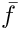 $\bar{f}$