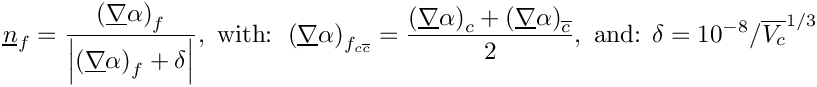 \[\vect {n} _{\face} = \dfrac{\left ( \grad \alpha \right ) _{\face}}
{\norm {\left ( \grad \alpha \right ) _{\face} + \delta}},
\text{ with: }
\left ( \grad \alpha \right ) _{\face _{\celli \cellj}} = \dfrac{\left (
\grad \alpha \right ) _\celli + \left ( \grad \alpha \right ) _\cellj}{2},
\text{ and: }
\delta = 10^{-8} / \overline{\vol \celli} ^{1/3}
\]