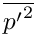 $ \overline{{p^{\prime}}^2} $