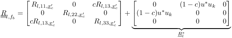 \[\tens{R}_{l,\fib} =
\begin{bmatrix}
R_{l,11,\centip}   &   0        & c R_{l,13,\centip}\\
  0          & R_{l,22,\centip} & 0                 \\
c R_{l,13,\centip} & 0                & R_{l,33,\centip}
\end{bmatrix} +
\underbrace{\begin{bmatrix}
                0  &   (1-c) u^* u_k        & 0                 \\
  (1-c) u^* u_k          & 0                & 0                 \\
0                  & 0                & 0
\end{bmatrix}}_{\vect{R}_l^*}
\]
