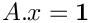 $A.x = \bf{1}$