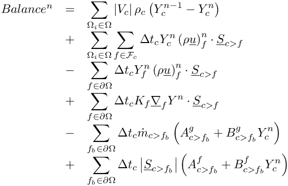 \[\begin{array}{r c l}
Balance^n &=& \displaystyle
              \sum_{\Omega_i \in \Omega}
                \norm{\vol{\celli}} \rho_\celli
                \left(\varia_\celli^{n-1} -\varia_\celli^n \right)  \\
         &+& \displaystyle
             \sum_{\Omega_i \in \Omega}
             \sum_{\face \in \Face{\celli}}
                \Delta t_\celli
                \varia_\celli^n \left(\rho \vect{u}\right)_\face^n \cdot \vect{S}_{\iface} \\
         &-& \displaystyle
             \sum_{\face \in \partial \Omega}
                \Delta t_\celli
                \varia_\face^n \left(\rho \vect{u}\right)_\face^n \cdot \vect{S}_{\iface} \\
         &+& \displaystyle
             \sum_{\face \in \partial \Omega}
                 \Delta t_\celli
                 K_\face \grad_\face \varia^n \cdot \vect{S}_{\iface} \\
         &-& \displaystyle
             \sum_{\fib \in \partial \Omega}
                \Delta t_\celli \dot{m}_\ib
                \left(A_\ib^g + B_\ib^g \varia_\celli^n \right) \\
         &+& \displaystyle
             \sum_{\fib \in \partial \Omega}
                \Delta t_\celli \norm{\vect{S}_\ib}
                \left(A_\ib^f + B_\ib^f \varia_\celli^n \right)
\end{array}
\]
