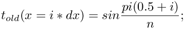 \[  t_{old}(x = i*dx) = sin\frac{pi(0.5+i)}{n};
\]