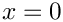 $ x = 0 $