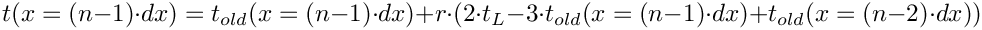 \[   t(x = (n-1) \cdot dx) = t_{old}(x = (n-1) \cdot dx) + r \cdot (2 \cdot t_L - 3 \cdot t_{old}(x = (n-1) \cdot dx) + t_{old}(x = (n-2) \cdot dx))
\]