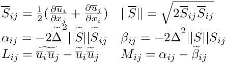 \[\begin{array}{ll}
\overline{S}_{ij}=\frac{1}{2}(\frac{\partial \overline{u}_i}{\partial x_j}
                  +\frac{\partial \overline{u}_j}{\partial x_i})  &
||\overline{S}||=\sqrt{2 \overline{S}_{ij}\overline{S}_{ij}}\\
\alpha_{ij}=-2\widetilde{\overline{\Delta}}^2
             ||\widetilde{\overline{S}}||
             \widetilde{\overline{S}}_{ij}&
\beta_{ij}=-2\overline{\Delta}^2
             ||\overline{S}||
               \overline{S}_{ij}\\
L_{ij}=\widetilde{\overline{u}_i\overline{u}_j}-
 \widetilde{\overline{u}}_i\widetilde{\overline{u}}_j&
M_{ij}=\alpha_{ij}-\widetilde{\beta}_{ij}\\
\end{array}
\]