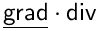 $\mathsf{\underline{grad}\cdot div}$