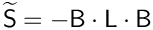 $\mathsf{\widetilde{S}} = \mathsf{-B\cdot L \cdot B}$